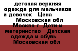 детская верхняя одежда для мальчиков и девочек › Цена ­ 100-10000 - Московская обл., Москва г. Дети и материнство » Детская одежда и обувь   . Московская обл.